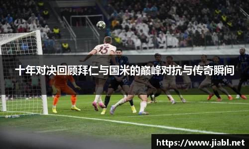 十年对决回顾拜仁与国米的巅峰对抗与传奇瞬间