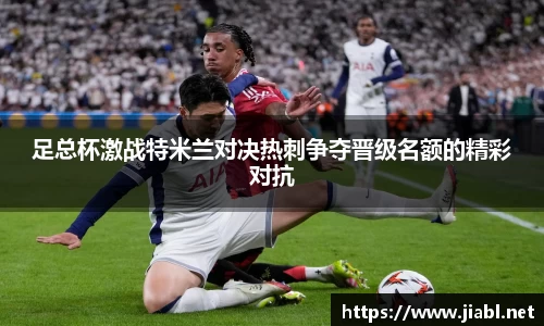 足总杯激战特米兰对决热刺争夺晋级名额的精彩对抗